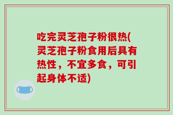 吃完灵芝孢子粉很热(灵芝孢子粉食用后具有热性，不宜多食，可引起身体不适)-第1张图片-破壁灵芝孢子粉研究指南