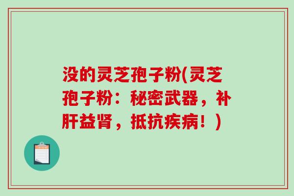 没的灵芝孢子粉(灵芝孢子粉：秘密武器，补肝益肾，抵抗疾病！)-第1张图片-破壁灵芝孢子粉研究指南