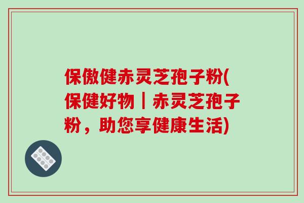保傲健赤灵芝孢子粉(保健好物｜赤灵芝孢子粉，助您享健康生活)-第1张图片-破壁灵芝孢子粉研究指南
