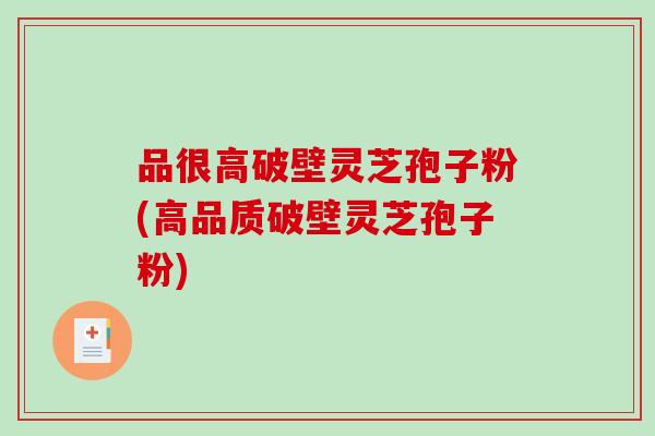 品很高破壁灵芝孢子粉(高品质破壁灵芝孢子粉)-第1张图片-破壁灵芝孢子粉研究指南