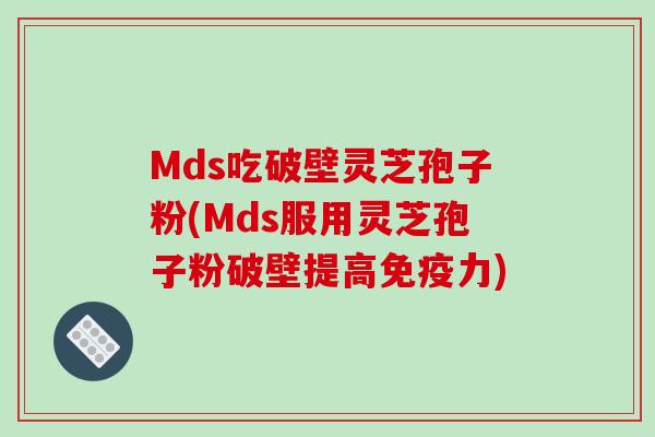 Mds吃破壁灵芝孢子粉(Mds服用灵芝孢子粉破壁提高免疫力)-第1张图片-破壁灵芝孢子粉研究指南