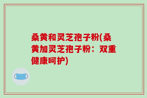 桑黄和灵芝孢子粉(桑黄加灵芝孢子粉:双重健康呵护)-第1张图片-破壁灵芝孢子粉研究指南 桑黄和灵芝孢子粉(桑黄加灵芝孢子粉:双重健康呵护)-第1张图片-破壁灵芝孢子粉研究指南