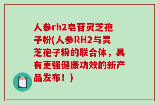 人参rh2皂苷灵芝孢子粉(人参RH2与灵芝孢子粉的联合体,具有更强健康功效的新产品发布!)-第1张图片-破壁灵芝孢子粉研究指南 人参rh2皂苷灵芝孢子粉(人参RH2与灵芝孢子粉的联合体,具有更强健康功效的新产品发布!)-第1张图片-破壁灵芝孢子粉研究指南