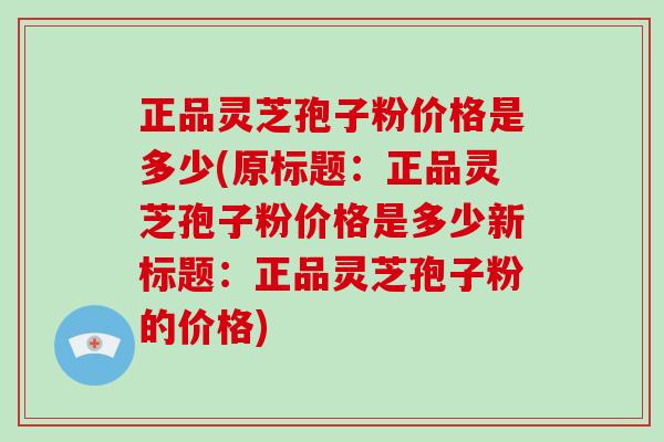正品灵芝孢子粉价格是多少(原标题：正品灵芝孢子粉价格是多少新标题：正品灵芝孢子粉的价格)-第1张图片-破壁灵芝孢子粉研究指南
