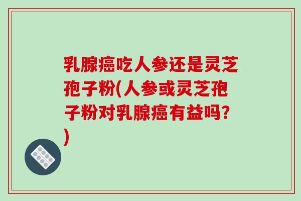 乳腺癌吃人参还是灵芝孢子粉(人参或灵芝孢子粉对乳腺癌有益吗？)-第1张图片-破壁灵芝孢子粉研究指南