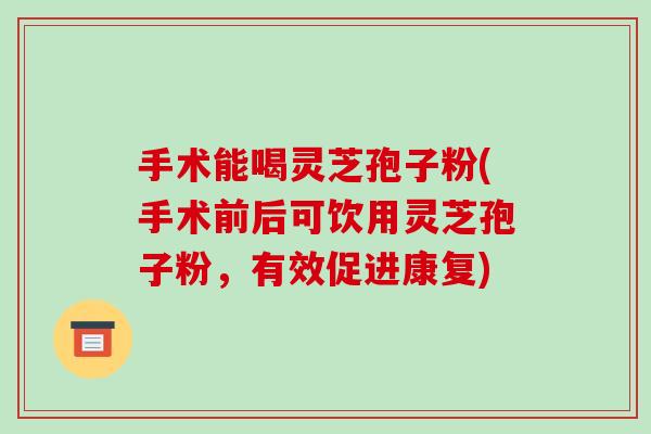 手术能喝灵芝孢子粉(手术前后可饮用灵芝孢子粉,有效促进康复)-第1张图片-破壁灵芝孢子粉研究指南 手术能喝灵芝孢子粉(手术前后可饮用灵芝孢子粉,有效促进康复)-第1张图片-破壁灵芝孢子粉研究指南