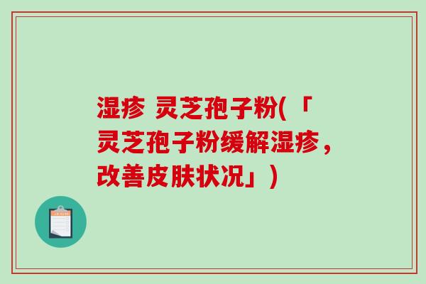 湿疹 灵芝孢子粉(「灵芝孢子粉缓解湿疹，改善皮肤状况」)-第1张图片-破壁灵芝孢子粉研究指南