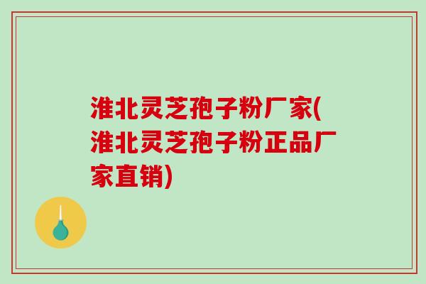 淮北灵芝孢子粉厂家(淮北灵芝孢子粉正品厂家直销)-第1张图片-破壁灵芝孢子粉研究指南