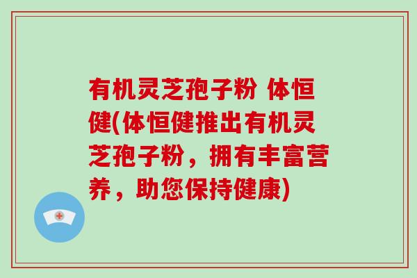 有机灵芝孢子粉 体恒健(体恒健推出有机灵芝孢子粉,拥有丰富营养,助您保持健康)-第1张图片-破壁灵芝孢子粉研究指南 有机灵芝孢子粉 体恒健(体恒健推出有机灵芝孢子粉,拥有丰富营养,助您保持健康)-第1张图片-破壁灵芝孢子粉研究指南