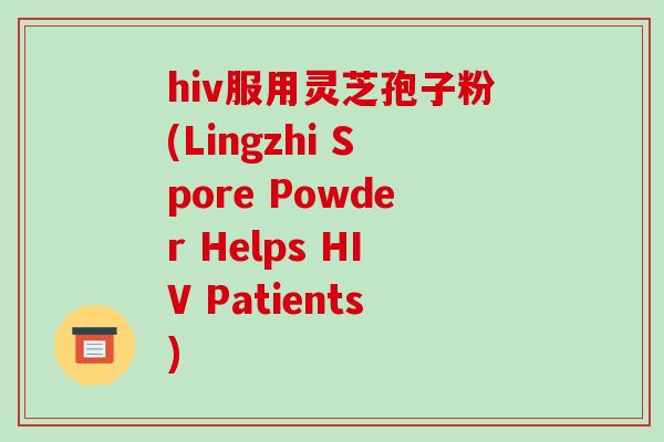 hiv服用灵芝孢子粉(Lingzhi Spore Powder Helps HIV Patients)-第1张图片-破壁灵芝孢子粉研究指南 hiv服用灵芝孢子粉(Lingzhi Spore Powder Helps HIV Patients)-第1张图片-破壁灵芝孢子粉研究指南