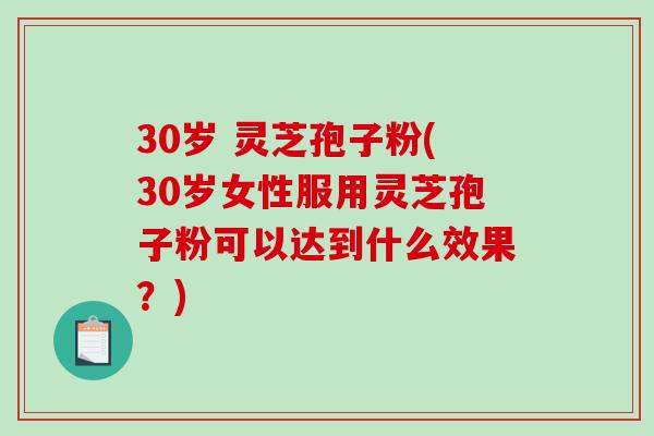 30岁 灵芝孢子粉(30岁女性服用灵芝孢子粉可以达到什么效果？)-第1张图片-破壁灵芝孢子粉研究指南