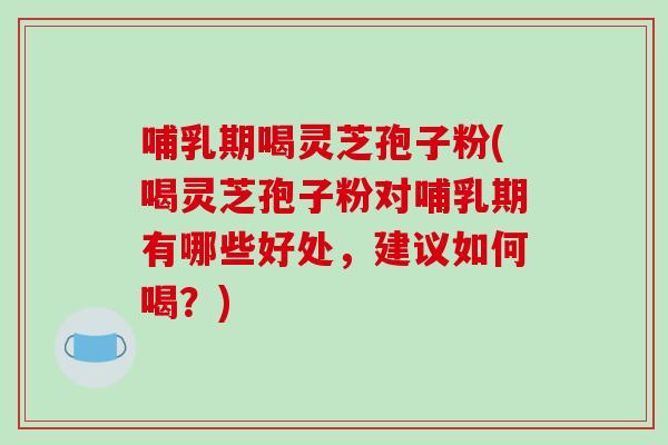 哺乳期喝灵芝孢子粉(喝灵芝孢子粉对哺乳期有哪些好处，建议如何喝？)-第1张图片-破壁灵芝孢子粉研究指南
