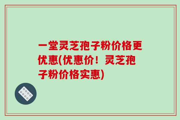 一堂灵芝孢子粉价格更优惠(优惠价！灵芝孢子粉价格实惠)-第1张图片-破壁灵芝孢子粉研究指南