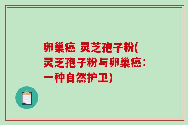 卵巢癌 灵芝孢子粉(灵芝孢子粉与卵巢癌：一种自然护卫)-第1张图片-破壁灵芝孢子粉研究指南