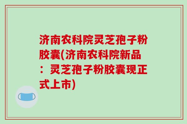 济南农科院灵芝孢子粉胶囊(济南农科院新品:灵芝孢子粉胶囊现正式上市)-第1张图片-破壁灵芝孢子粉研究指南 济南农科院灵芝孢子粉胶囊(济南农科院新品:灵芝孢子粉胶囊现正式上市)-第1张图片-破壁灵芝孢子粉研究指南