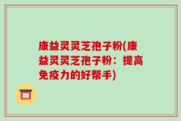 康益灵灵芝孢子粉(康益灵灵芝孢子粉:提高免疫力的好帮手)-第1张图片-破壁灵芝孢子粉研究指南 康益灵灵芝孢子粉(康益灵灵芝孢子粉:提高免疫力的好帮手)-第1张图片-破壁灵芝孢子粉研究指南