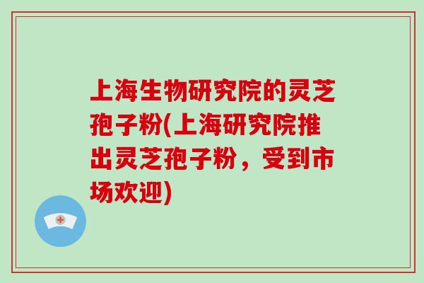 上海生物研究院的灵芝孢子粉(上海研究院推出灵芝孢子粉,受到市场欢迎)-第1张图片-破壁灵芝孢子粉研究指南 上海生物研究院的灵芝孢子粉(上海研究院推出灵芝孢子粉,受到市场欢迎)-第1张图片-破壁灵芝孢子粉研究指南