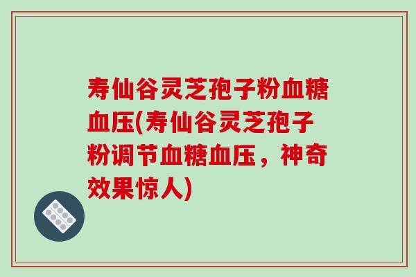 寿仙谷灵芝孢子粉血糖血压(寿仙谷灵芝孢子粉调节血糖血压,神奇效果惊人)-第1张图片-破壁灵芝孢子粉研究指南 寿仙谷灵芝孢子粉血糖血压(寿仙谷灵芝孢子粉调节血糖血压,神奇效果惊人)-第1张图片-破壁灵芝孢子粉研究指南