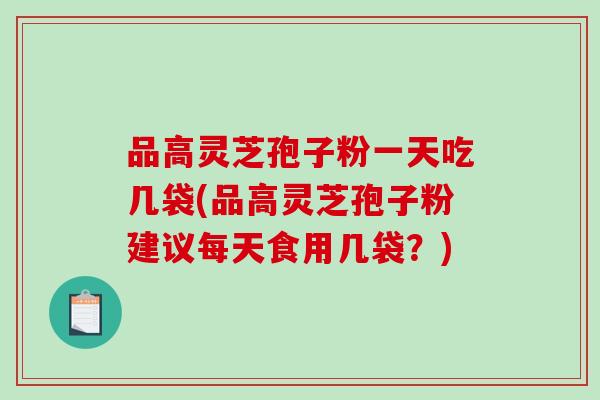 品高灵芝孢子粉一天吃几袋(品高灵芝孢子粉建议每天食用几袋？)-第1张图片-破壁灵芝孢子粉研究指南