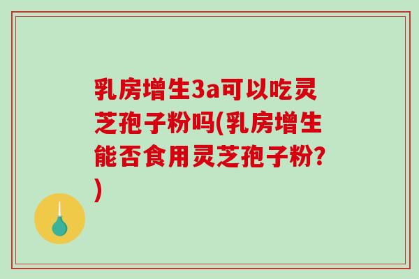 乳房增生3a可以吃灵芝孢子粉吗(乳房增生能否食用灵芝孢子粉?)-第1张图片-破壁灵芝孢子粉研究指南 乳房增生3a可以吃灵芝孢子粉吗(乳房增生能否食用灵芝孢子粉?)-第1张图片-破壁灵芝孢子粉研究指南
