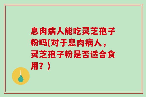 息肉病人能吃灵芝孢子粉吗(对于息肉病人,灵芝孢子粉是否适合食用?)-第1张图片-破壁灵芝孢子粉研究指南 息肉病人能吃灵芝孢子粉吗(对于息肉病人,灵芝孢子粉是否适合食用?)-第1张图片-破壁灵芝孢子粉研究指南