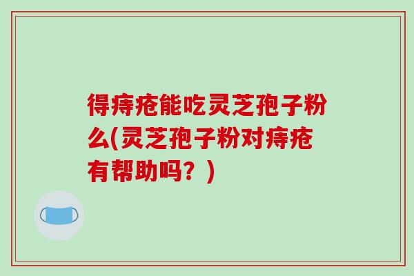 得痔疮能吃灵芝孢子粉么(灵芝孢子粉对痔疮有帮助吗?)-第1张图片-破壁灵芝孢子粉研究指南 得痔疮能吃灵芝孢子粉么(灵芝孢子粉对痔疮有帮助吗?)-第1张图片-破壁灵芝孢子粉研究指南