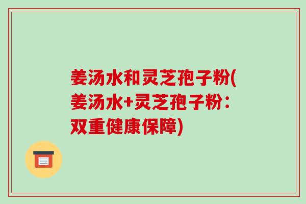 姜汤水和灵芝孢子粉(姜汤水+灵芝孢子粉：双重健康保障)-第1张图片-破壁灵芝孢子粉研究指南