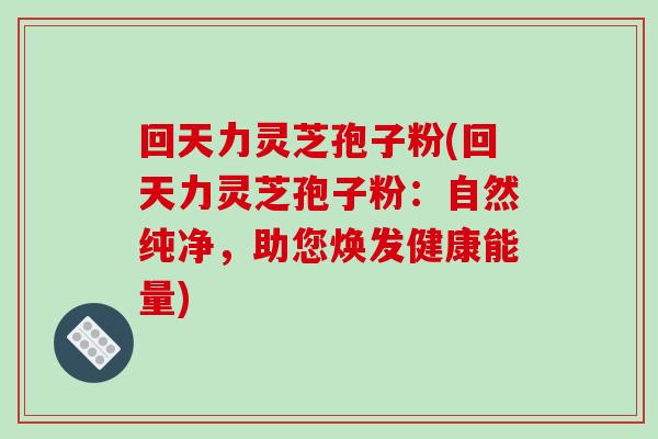 回天力灵芝孢子粉(回天力灵芝孢子粉：自然纯净，助您焕发健康能量)-第1张图片-破壁灵芝孢子粉研究指南