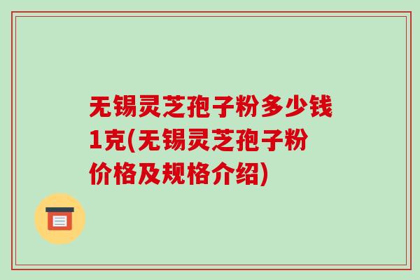 无锡灵芝孢子粉多少钱1克(无锡灵芝孢子粉价格及规格介绍)-第1张图片-破壁灵芝孢子粉研究指南 无锡灵芝孢子粉多少钱1克(无锡灵芝孢子粉价格及规格介绍)-第1张图片-破壁灵芝孢子粉研究指南