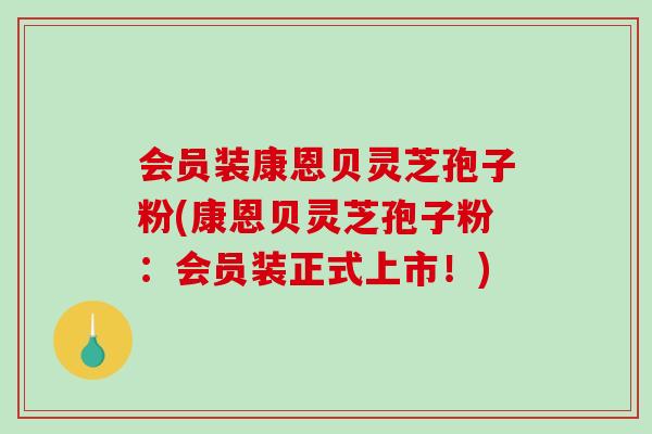 会员装康恩贝灵芝孢子粉(康恩贝灵芝孢子粉：会员装正式上市！)-第1张图片-破壁灵芝孢子粉研究指南