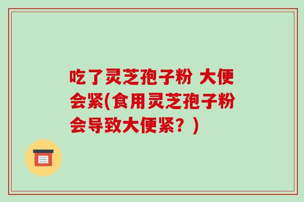 吃了灵芝孢子粉 大便会紧(食用灵芝孢子粉会导致大便紧？)-第1张图片-破壁灵芝孢子粉研究指南