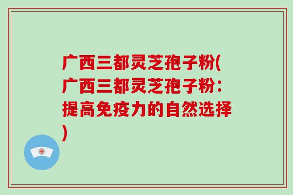 广西三都灵芝孢子粉(广西三都灵芝孢子粉：提高免疫力的自然选择)-第1张图片-破壁灵芝孢子粉研究指南