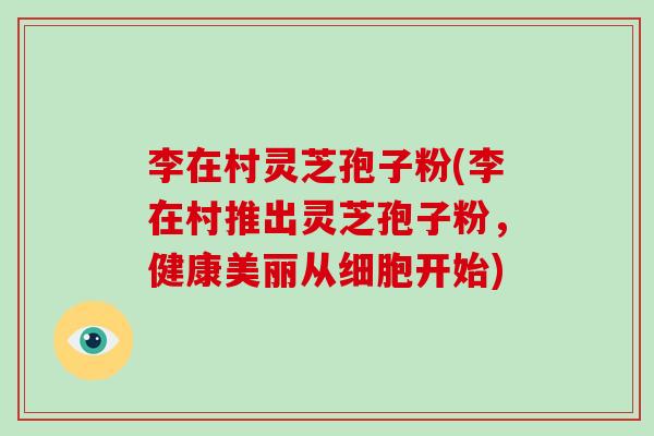 李在村灵芝孢子粉(李在村推出灵芝孢子粉,健康美丽从细胞开始)-第1张图片-破壁灵芝孢子粉研究指南 李在村灵芝孢子粉(李在村推出灵芝孢子粉,健康美丽从细胞开始)-第1张图片-破壁灵芝孢子粉研究指南