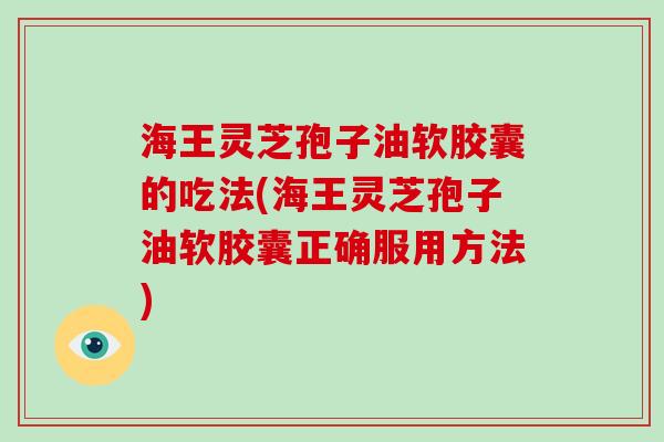 海王灵芝孢子油软胶囊的吃法(海王灵芝孢子油软胶囊正确服用方法)-第1张图片-破壁灵芝孢子粉研究指南 海王灵芝孢子油软胶囊的吃法(海王灵芝孢子油软胶囊正确服用方法)-第1张图片-破壁灵芝孢子粉研究指南