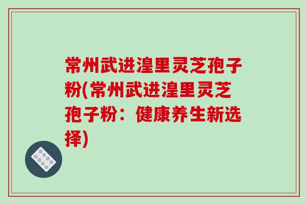 常州武进湟里灵芝孢子粉(常州武进湟里灵芝孢子粉：健康养生新选择)-第1张图片-破壁灵芝孢子粉研究指南