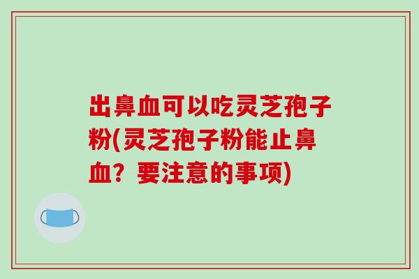 出鼻血可以吃灵芝孢子粉(灵芝孢子粉能止鼻血？要注意的事项)-第1张图片-破壁灵芝孢子粉研究指南