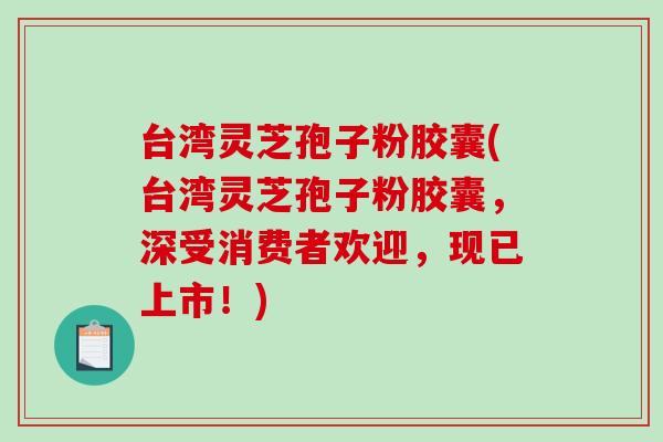 台湾灵芝孢子粉胶囊(台湾灵芝孢子粉胶囊，深受消费者欢迎，现已上市！)-第1张图片-破壁灵芝孢子粉研究指南