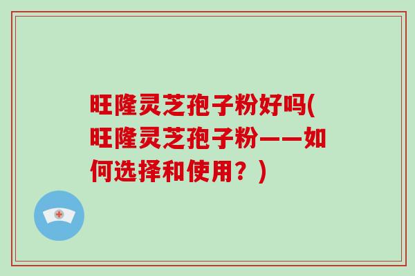 旺隆灵芝孢子粉好吗(旺隆灵芝孢子粉——如何选择和使用?)-第1张图片-破壁灵芝孢子粉研究指南 旺隆灵芝孢子粉好吗(旺隆灵芝孢子粉——如何选择和使用?)-第1张图片-破壁灵芝孢子粉研究指南