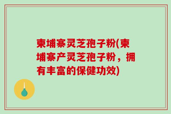 柬埔寨灵芝孢子粉(柬埔寨产灵芝孢子粉，拥有丰富的保健功效)-第1张图片-破壁灵芝孢子粉研究指南