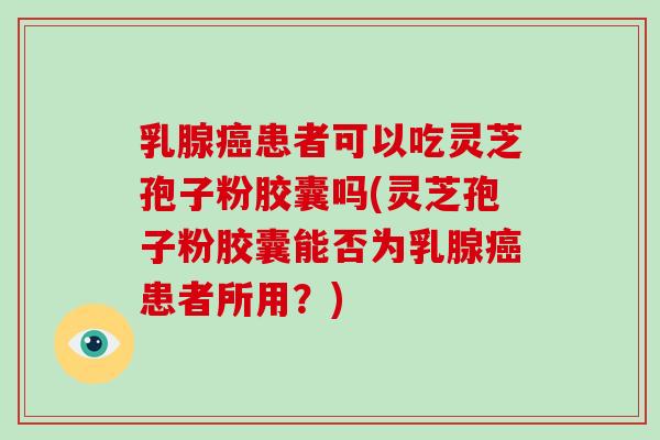 乳腺癌患者可以吃灵芝孢子粉胶囊吗(灵芝孢子粉胶囊能否为乳腺癌患者所用?)-第1张图片-破壁灵芝孢子粉研究指南 乳腺癌患者可以吃灵芝孢子粉胶囊吗(灵芝孢子粉胶囊能否为乳腺癌患者所用?)-第1张图片-破壁灵芝孢子粉研究指南