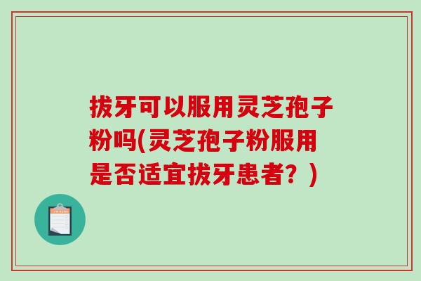 拔牙可以服用灵芝孢子粉吗(灵芝孢子粉服用是否适宜拔牙患者?)-第1张图片-破壁灵芝孢子粉研究指南 拔牙可以服用灵芝孢子粉吗(灵芝孢子粉服用是否适宜拔牙患者?)-第1张图片-破壁灵芝孢子粉研究指南