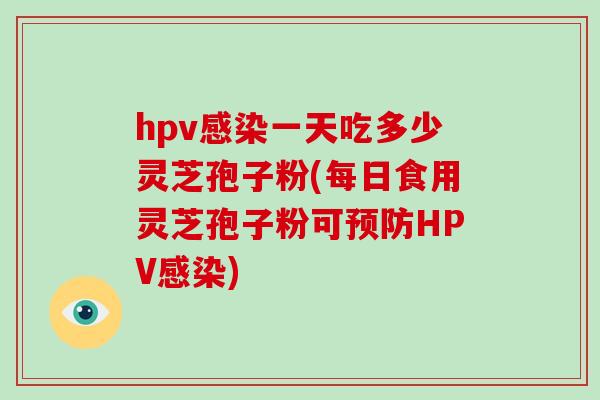 hpv感染一天吃多少灵芝孢子粉(每日食用灵芝孢子粉可预防HPV感染)-第1张图片-破壁灵芝孢子粉研究指南