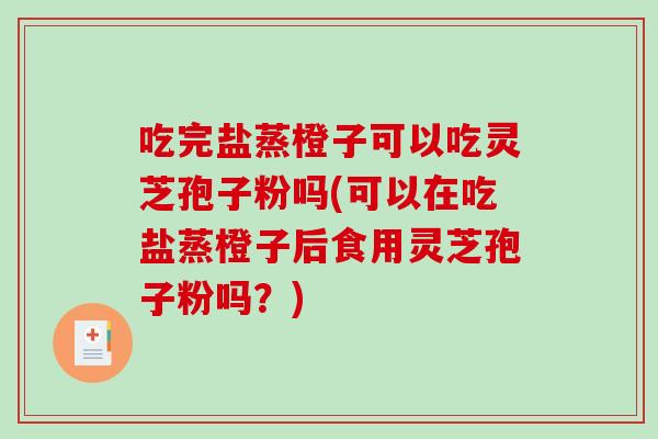 吃完盐蒸橙子可以吃灵芝孢子粉吗(可以在吃盐蒸橙子后食用灵芝孢子粉吗？)-第1张图片-破壁灵芝孢子粉研究指南