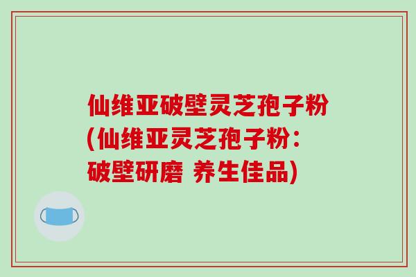 仙维亚破壁灵芝孢子粉(仙维亚灵芝孢子粉：破壁研磨 养生佳品)-第1张图片-破壁灵芝孢子粉研究指南