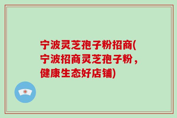 宁波灵芝孢子粉招商(宁波招商灵芝孢子粉，健康生态好店铺)-第1张图片-破壁灵芝孢子粉研究指南