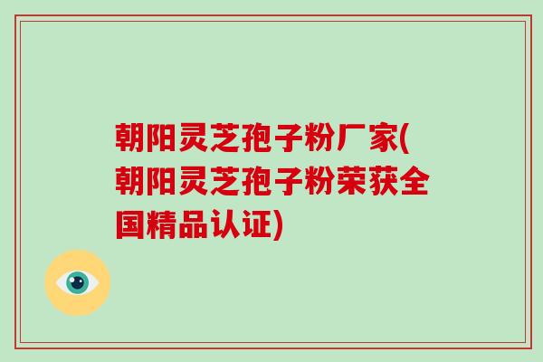 朝阳灵芝孢子粉厂家(朝阳灵芝孢子粉荣获全国精品认证)-第1张图片-破壁灵芝孢子粉研究指南