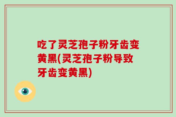 吃了灵芝孢子粉牙齿变黄黑(灵芝孢子粉导致牙齿变黄黑)-第1张图片-破壁灵芝孢子粉研究指南 吃了灵芝孢子粉牙齿变黄黑(灵芝孢子粉导致牙齿变黄黑)-第1张图片-破壁灵芝孢子粉研究指南
