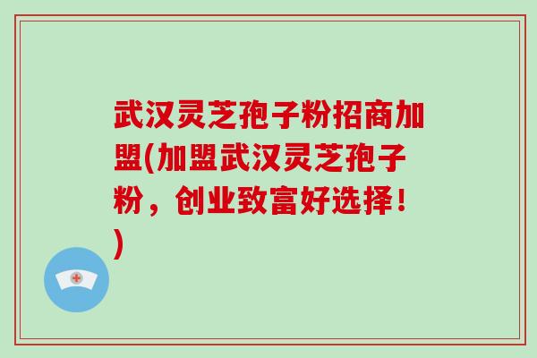 武汉灵芝孢子粉招商加盟(加盟武汉灵芝孢子粉，创业致富好选择！)-第1张图片-破壁灵芝孢子粉研究指南