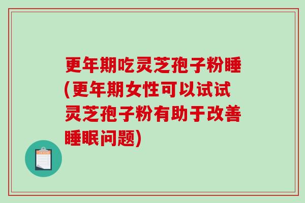 更年期吃灵芝孢子粉睡(更年期女性可以试试灵芝孢子粉有助于改善睡眠问题)-第1张图片-破壁灵芝孢子粉研究指南