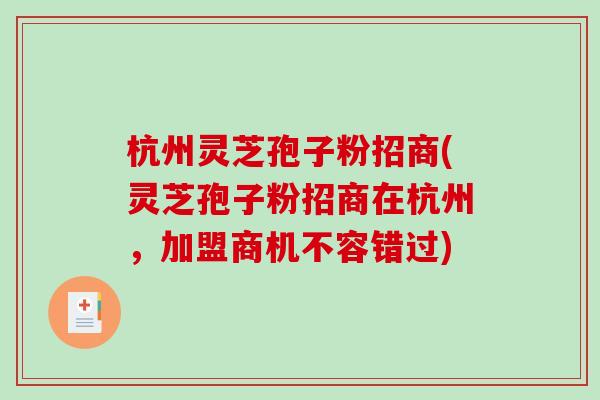 杭州灵芝孢子粉招商(灵芝孢子粉招商在杭州,加盟商机不容错过)-第1张图片-破壁灵芝孢子粉研究指南 杭州灵芝孢子粉招商(灵芝孢子粉招商在杭州,加盟商机不容错过)-第1张图片-破壁灵芝孢子粉研究指南
